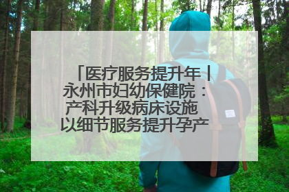 医疗服务提升年丨永州市妇幼保健院：产科升级病床设施 以细节服务提升孕产妇就医体验