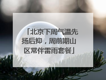 北京下周气温先扬后抑，周前期山区常伴雷雨套餐