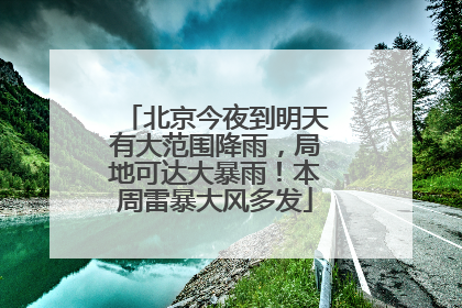 北京今夜到明天有大范围降雨，局地可达大暴雨！本周雷暴大风多发