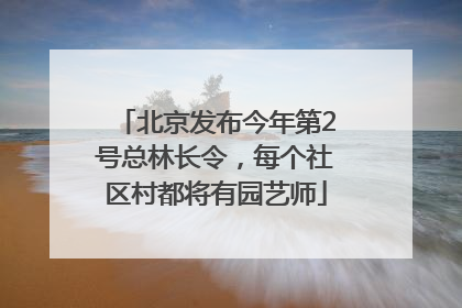 北京发布今年第2号总林长令，每个社区村都将有园艺师
