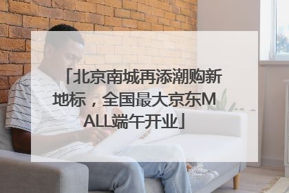 北京南城再添潮购新地标，全国最大京东MALL端午开业