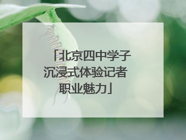 北京四中学子沉浸式体验记者职业魅力