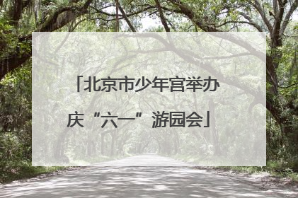 北京市少年宫举办庆“六一”游园会