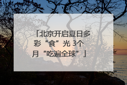 北京开启夏日多彩“食”光 3个月“吃遍全球”