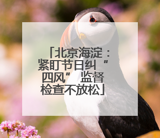 北京海淀：紧盯节日纠“四风” 监督检查不放松