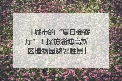 城市的“夏日会客厅”！探访淄博高新区植物园避暑胜景