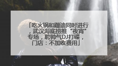 吃火锅和蹦迪同时进行，武汉海底捞推“夜宵”专场，聘帅气DJ打碟，门店：不加收费用