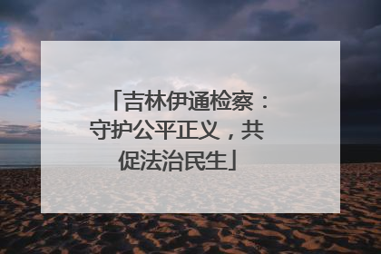 吉林伊通检察：守护公平正义，共促法治民生