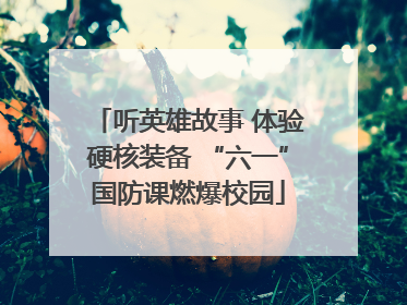 听英雄故事 体验硬核装备 “六一”国防课燃爆校园