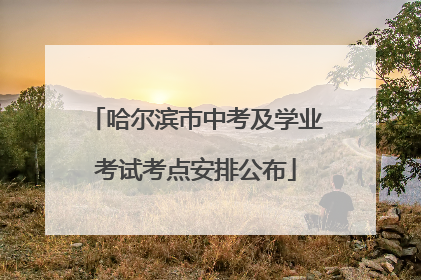 哈尔滨市中考及学业考试考点安排公布