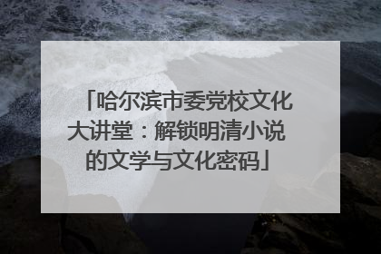 哈尔滨市委党校文化大讲堂：解锁明清小说的文学与文化密码