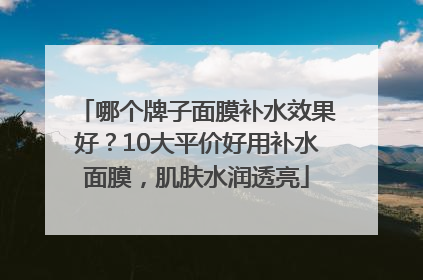 哪个牌子面膜补水效果好？10大平价好用补水面膜，肌肤水润透亮