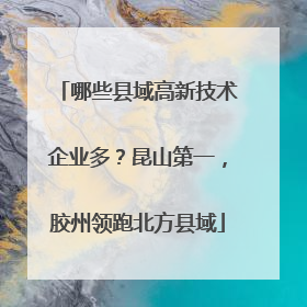 哪些县域高新技术企业多？昆山第一，胶州领跑北方县域