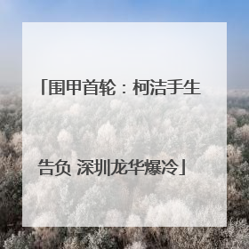 围甲首轮：柯洁手生告负 深圳龙华爆冷