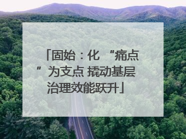 固始：化 “痛点”为支点 撬动基层治理效能跃升