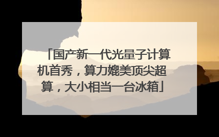 国产新一代光量子计算机首秀，算力媲美顶尖超算，大小相当一台冰箱