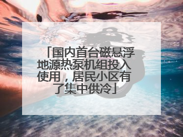 国内首台磁悬浮地源热泵机组投入使用，居民小区有了集中供冷