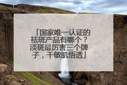 国家唯一认证的祛斑产品有哪个？淡斑最厉害三个牌子，干敏肌悟透