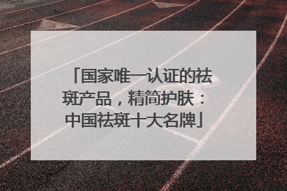 国家唯一认证的祛斑产品，精简护肤：中国祛斑十大名牌