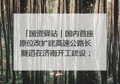 国资驿站｜国内首座原位改扩建高速公路长隧道在济南开工建设；国家能源集团一技术达国际领先水平