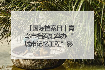 国际档案日｜青岛市档案馆举办“城市记忆工程”影像记录百姓讲堂