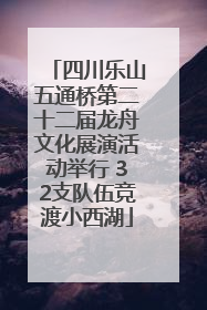 四川乐山五通桥第二十二届龙舟文化展演活动举行 32支队伍竞渡小西湖
