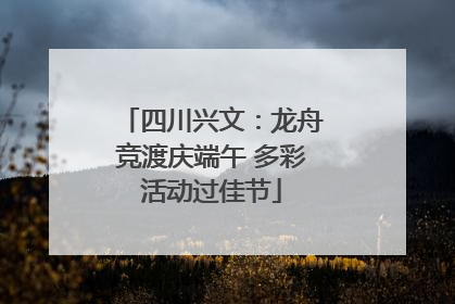 四川兴文：龙舟竞渡庆端午 多彩活动过佳节