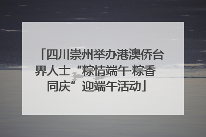 四川崇州举办港澳侨台界人士“粽情端午·粽香同庆”迎端午活动