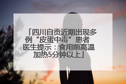 四川自贡近期出现多例“皮蛋中毒”患者 医生提示：食用前高温加热5分钟以上