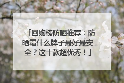 回购榜防晒推荐：防晒霜什么牌子最好最安全？这十款超优秀！