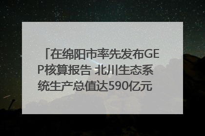 在绵阳市率先发布GEP核算报告 北川生态系统生产总值达590亿元｜新闻发布最前线