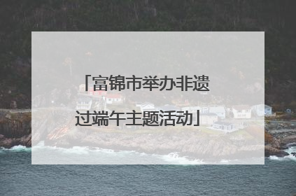 富锦市举办非遗过端午主题活动
