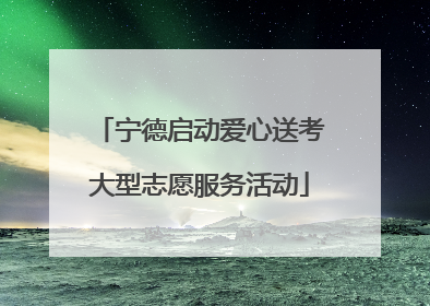 宁德启动爱心送考大型志愿服务活动
