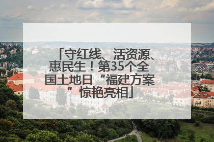 守红线、活资源、惠民生！第35个全国土地日“福建方案”惊艳亮相