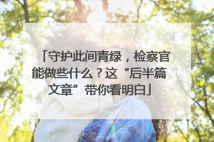 守护此间青绿，检察官能做些什么？这“后半篇文章”带你看明白