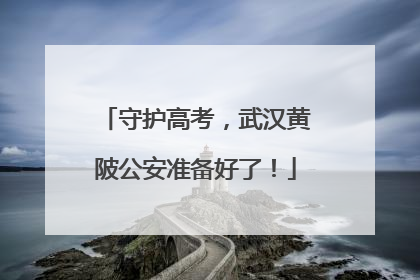 守护高考，武汉黄陂公安准备好了！