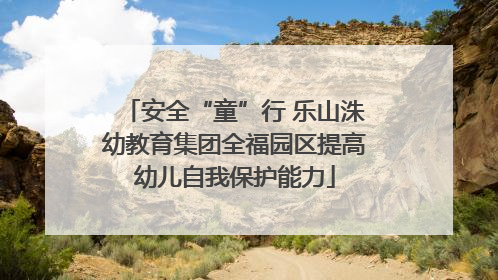 安全“童”行 乐山洙幼教育集团全福园区提高幼儿自我保护能力