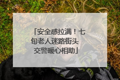 安全感拉满！七旬老人迷路街头 交警暖心相助