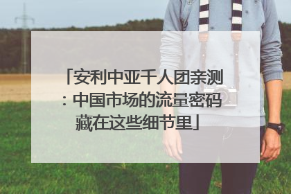 安利中亚千人团亲测：中国市场的流量密码 藏在这些细节里