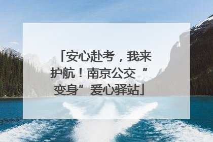 安心赴考，我来护航！南京公交“变身”爱心驿站