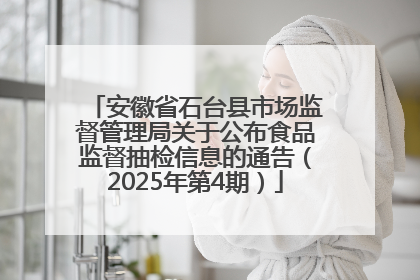 安徽省石台县市场监督管理局关于公布食品监督抽检信息的通告（2025年第4期）