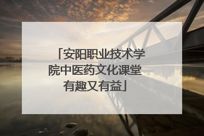安阳职业技术学院中医药文化课堂有趣又有益