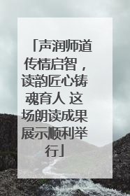 声润师道传情启智，读韵匠心铸魂育人 这场朗读成果展示顺利举行