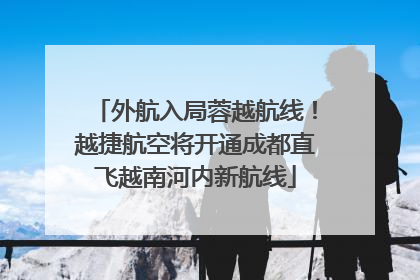 外航入局蓉越航线！越捷航空将开通成都直飞越南河内新航线
