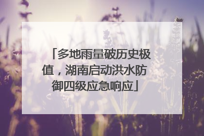多地雨量破历史极值，湖南启动洪水防御四级应急响应