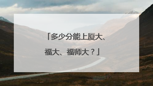 多少分能上厦大、福大、福师大?