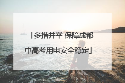 多措并举 保障成都中高考用电安全稳定
