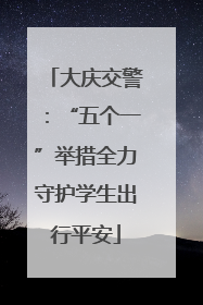 大庆交警：“五个一”举措全力守护学生出行平安