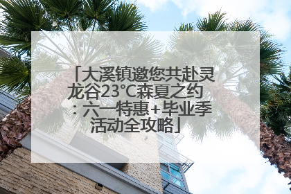 大溪镇邀您共赴灵龙谷23℃森夏之约：六一特惠+毕业季活动全攻略