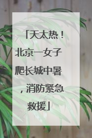 天太热！北京一女子爬长城中暑，消防紧急救援